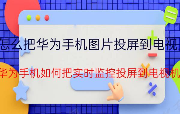 怎么把华为手机图片投屏到电视上 华为手机如何把实时监控投屏到电视机？